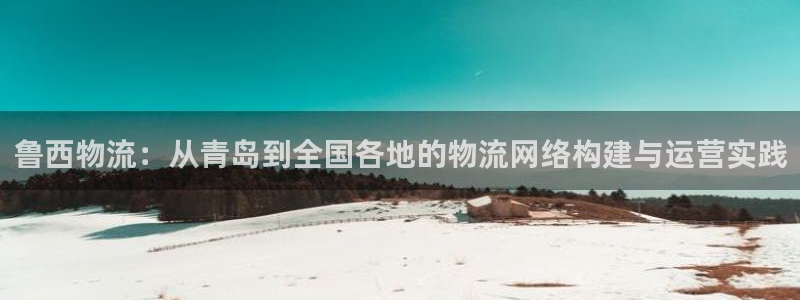 多多28注册登录链接流程：鲁西物流：从青岛到全国各地的物流网