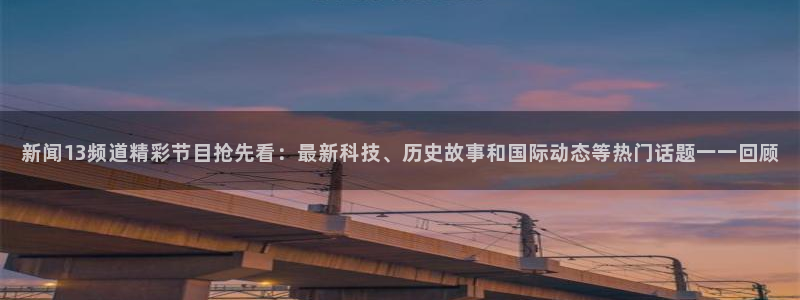 88看球吧直播nba：新闻13频道精彩节目抢先看：最新科技、历史故事和国际动态等热门话题一一回顾