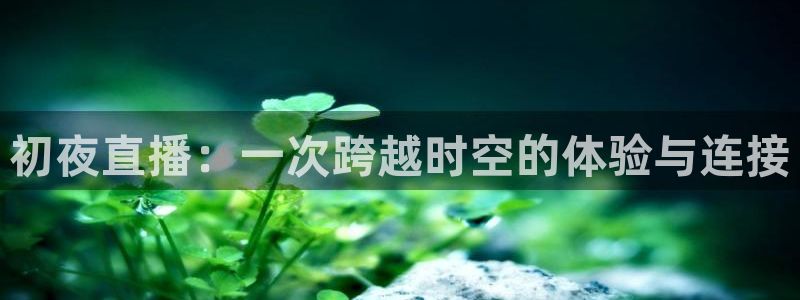 看球吧nba在线高清免费：初夜直播：一次跨越时空的体验与连接