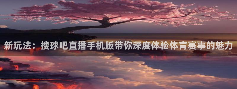 360免费直播超清 看球吧：新玩法：搜球吧直播手机版带你深度体验体育赛事的魅力